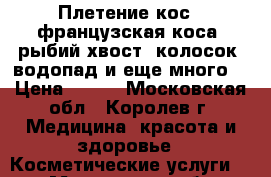 Плетение кос. (французская коса, рыбий хвост, колосок, водопад и еще много) › Цена ­ 500 - Московская обл., Королев г. Медицина, красота и здоровье » Косметические услуги   . Московская обл.,Королев г.